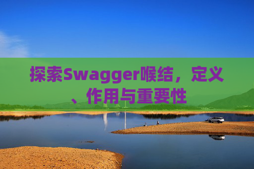 探索Swagger喉结，定义、作用与重要性